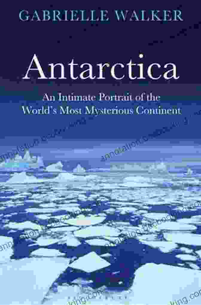 Antarctica: An Intimate Portrait Of The Southernmost Continent Antarctica: An Intimate Portrait Of A Mysterious Continent