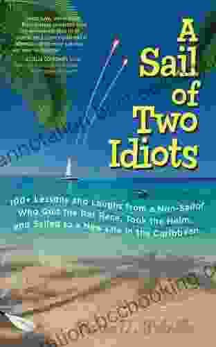 A Sail Of Two Idiots: 100+ Lessons And Laughs From A Non Sailor Who Quit The Rat Race Took The Helm And Sailed To A New Life In The Caribbean