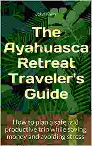 The Ayahuasca Retreat Traveler S Guide: How To Plan A Safe And Productive Trip While Saving Money And Avoiding Stress