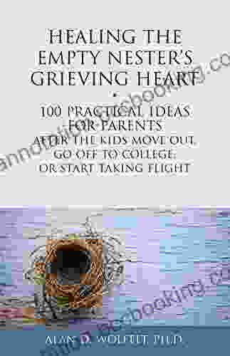 Healing The Empty Nester S Grieving Heart: 100 Practical Ideas For Parents After The Kids Move Out Go Off To College Or Start Taking Flight (Healing Your Grieving Heart Series)