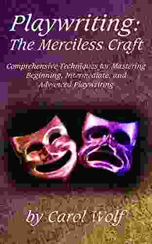 Playwriting: The Merciless Craft: Comprehensive Techniques For Mastering Beginning Intermediate And Advanced Playwriting