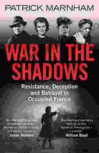 War In The Shadows: Resistance Deception And Betrayal In Occupied France