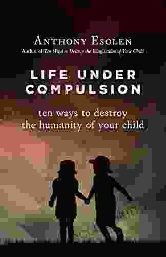 Life Under Compulsion: Ten Ways To Destroy The Humanity Of Your Child
