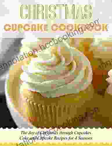 Christmas Cupcake Cookbook : The Joy Of Christmas Through Cupcakes Cake And Cupcake Recipes For 4 Seasons
