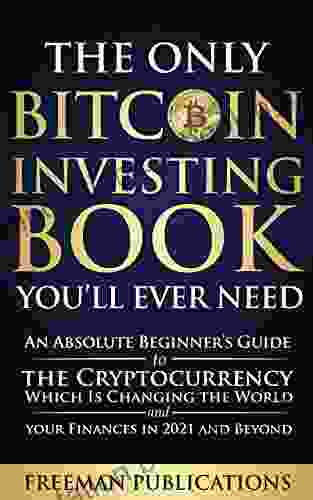 The Only Bitcoin Investing You Ll Ever Need: An Absolute Beginner S Guide To The Cryptocurrency Which Is Changing The World And Your Finances In 2024 Beyond