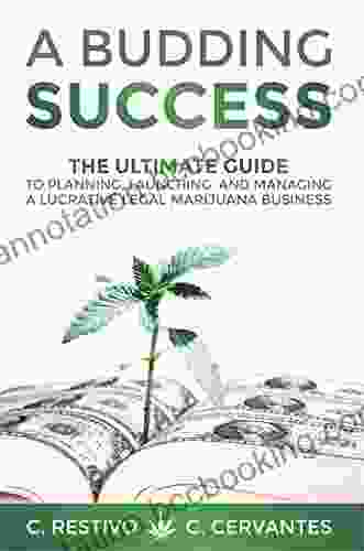 A Budding Success: The Ultimate Guide To Planning Launching And Managing A Lucrative Legal Marijuana Business