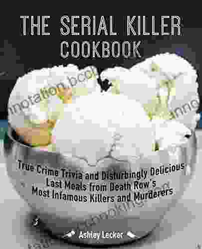 The Serial Killer Cookbook: True Crime Trivia And Disturbingly Delicious Last Meals From Death Row S Most Infamous Killers And Murderers