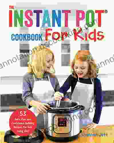 The Instant Pot Cookbook For Kids: 53 Safe Fun And Confidence Building Recipes For Your Young Chef
