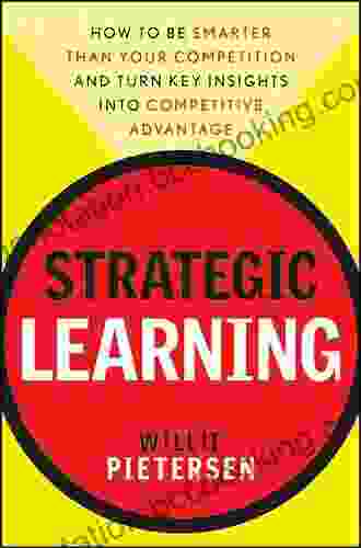 Strategic Learning: How To Be Smarter Than Your Competition And Turn Key Insights Into Competitive Advantage