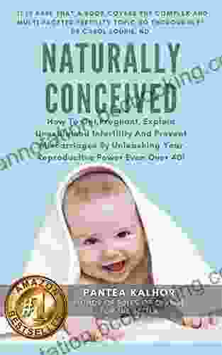 Naturally Conceived: How To Get Pregnant Explain Unexplained Infertility And Prevent Miscarriages By Unleashing Your Reproductive Power Even Over 40