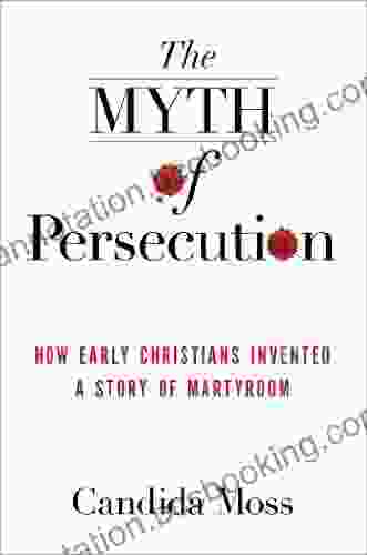 The Myth Of Persecution: How Early Christians Invented A Story Of Martyrdom