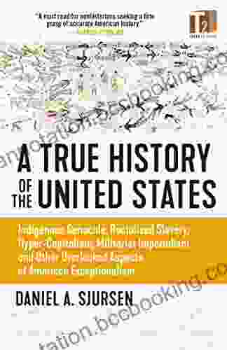 A True History Of The United States: Indigenous Genocide Racialized Slavery Hyper Capitalism Militarist Imperialism And Other Overlooked Aspects Of American Exceptionalism (Sunlight Editions)