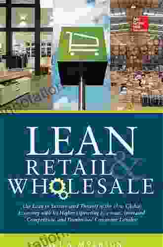 Lean Retail And Wholesale: Use Lean To Survive (and Thrive ) In The New Global Economy With Its Higher Operating Expenses Increase Competition And Diminished Consumer Loyalty